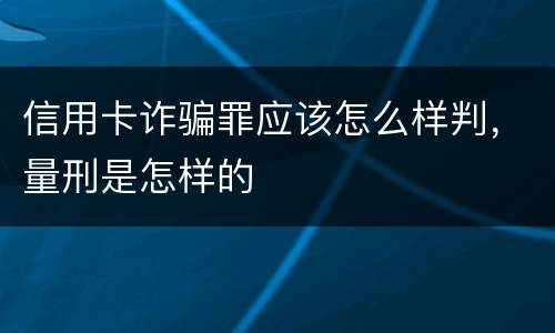 信用卡诈骗罪应该怎么样判，量刑是怎样的
