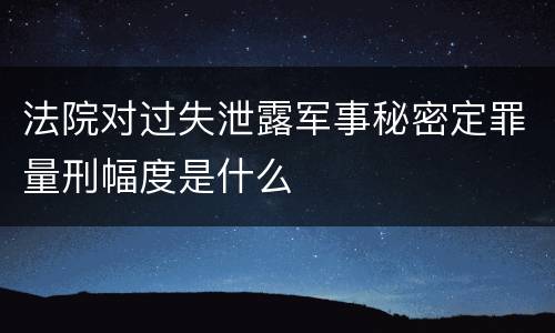 法院对过失泄露军事秘密定罪量刑幅度是什么