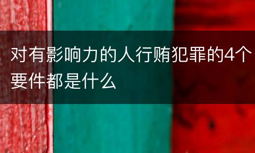 对有影响力的人行贿犯罪的4个要件都是什么