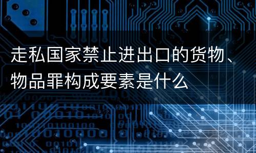 走私国家禁止进出口的货物、物品罪构成要素是什么