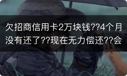 欠招商信用卡2万块钱??4个月没有还了??现在无力偿还??会坐牢吗