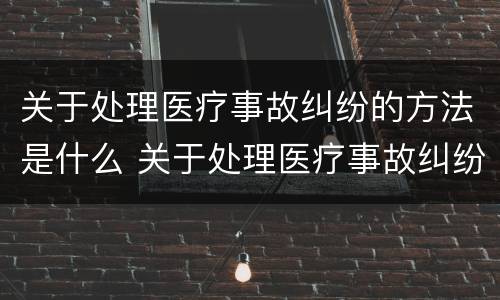 关于处理医疗事故纠纷的方法是什么 关于处理医疗事故纠纷的方法是什么意思