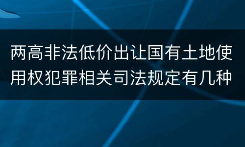 两高非法低价出让国有土地使用权犯罪相关司法规定有几种