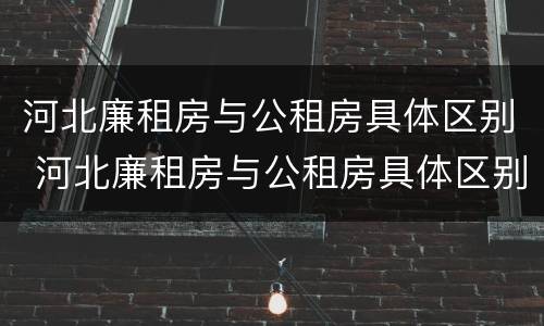 河北廉租房与公租房具体区别 河北廉租房与公租房具体区别在哪