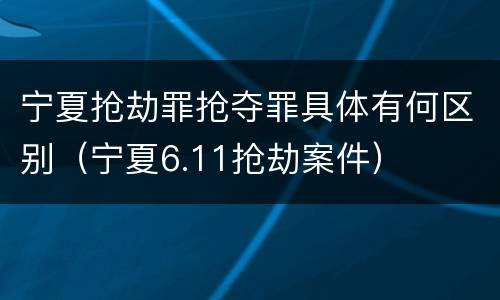 宁夏抢劫罪抢夺罪具体有何区别（宁夏6.11抢劫案件）