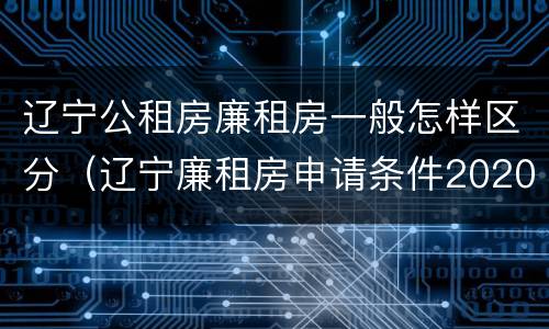 辽宁公租房廉租房一般怎样区分（辽宁廉租房申请条件2020）