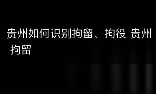 贵州如何识别拘留、拘役 贵州 拘留