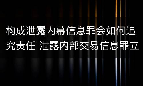 构成泄露内幕信息罪会如何追究责任 泄露内部交易信息罪立案标准