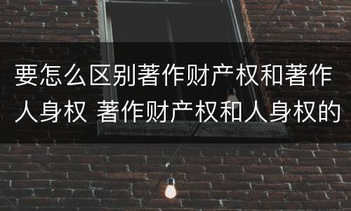 要怎么区别著作财产权和著作人身权 著作财产权和人身权的区别