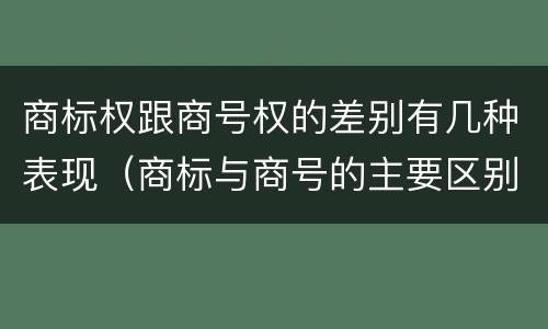 商标权跟商号权的差别有几种表现（商标与商号的主要区别表现）