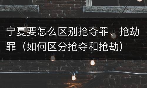 宁夏要怎么区别抢夺罪、抢劫罪（如何区分抢夺和抢劫）