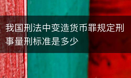我国刑法中变造货币罪规定刑事量刑标准是多少