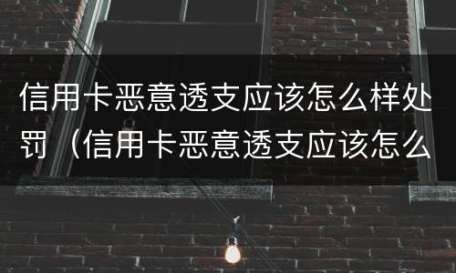 信用卡恶意透支应该怎么样处罚（信用卡恶意透支应该怎么样处罚呢）