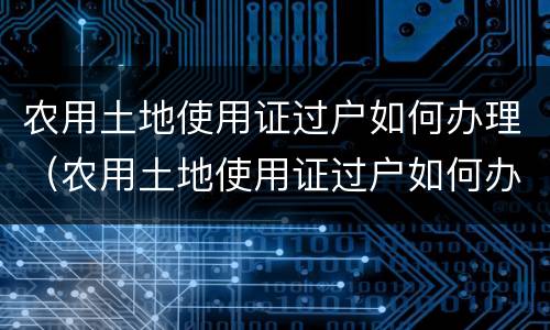 农用土地使用证过户如何办理（农用土地使用证过户如何办理手续）