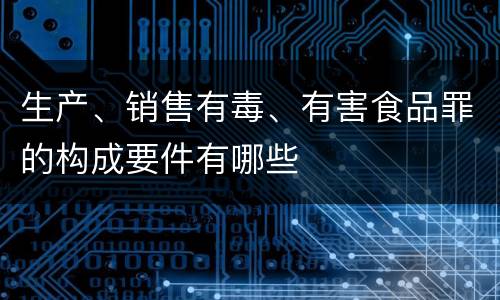 生产、销售有毒、有害食品罪的构成要件有哪些