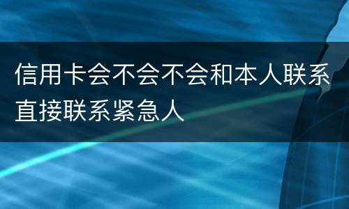 信用卡会不会不会和本人联系直接联系紧急人