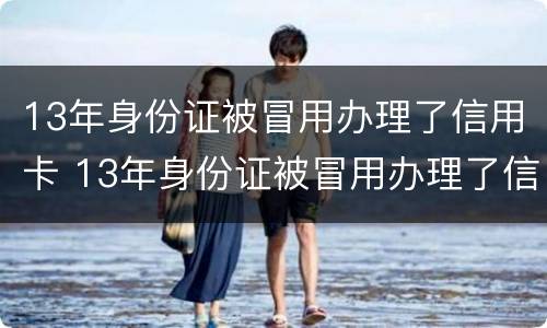 13年身份证被冒用办理了信用卡 13年身份证被冒用办理了信用卡怎么办