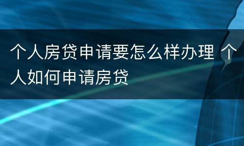 个人房贷申请要怎么样办理 个人如何申请房贷