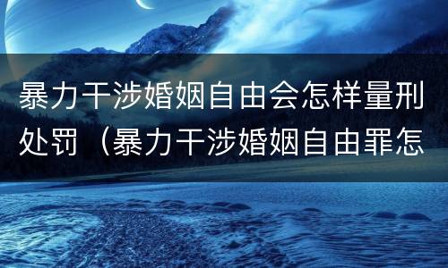 暴力干涉婚姻自由会怎样量刑处罚（暴力干涉婚姻自由罪怎么判刑）