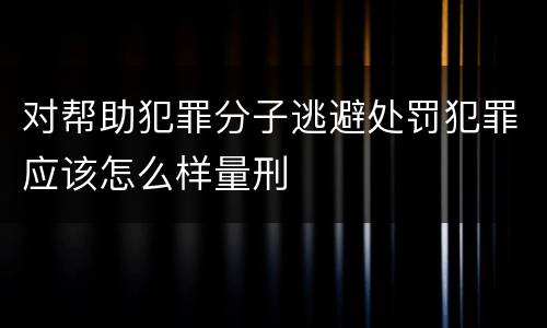 对帮助犯罪分子逃避处罚犯罪应该怎么样量刑