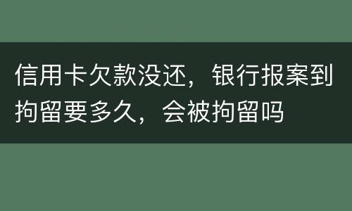 信用卡欠款没还,银行报案到拘留要多久,会被拘留吗