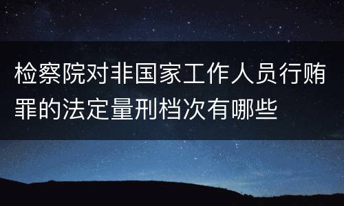 检察院对非国家工作人员行贿罪的法定量刑档次有哪些