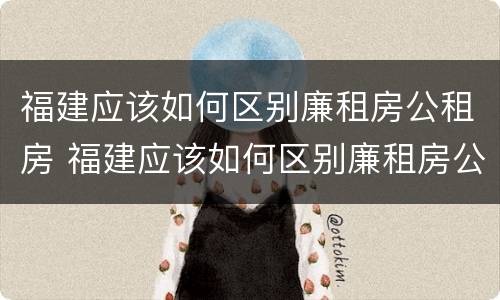 福建应该如何区别廉租房公租房 福建应该如何区别廉租房公租房呢