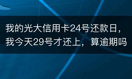 我的光大信用卡24号还款日，我今天29号才还上，算逾期吗