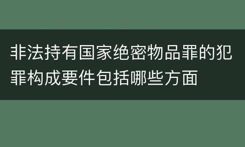 非法持有国家绝密物品罪的犯罪构成要件包括哪些方面