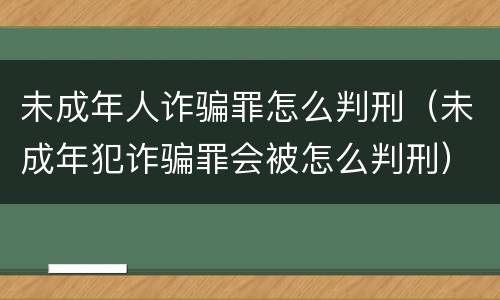未成年人诈骗罪怎么判刑（未成年犯诈骗罪会被怎么判刑）