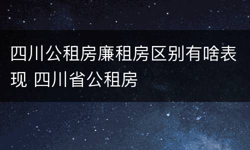 四川公租房廉租房区别有啥表现 四川省公租房