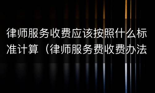 律师服务收费应该按照什么标准计算（律师服务费收费办法）