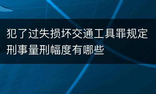 犯了过失损坏交通工具罪规定刑事量刑幅度有哪些