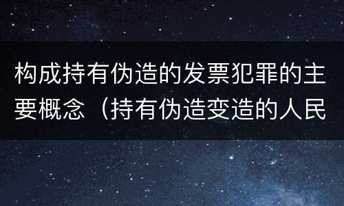 构成持有伪造的发票犯罪的主要概念（持有伪造变造的人民币应当及时上交到）