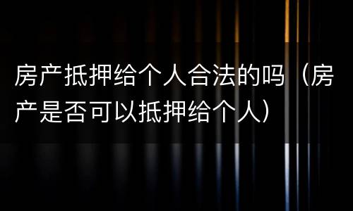 房产抵押给个人合法的吗（房产是否可以抵押给个人）