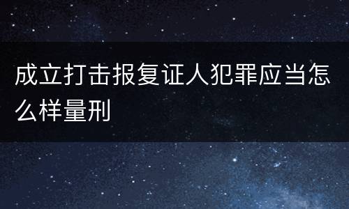 成立打击报复证人犯罪应当怎么样量刑