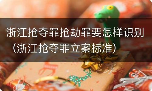 浙江抢夺罪抢劫罪要怎样识别（浙江抢夺罪立案标准）