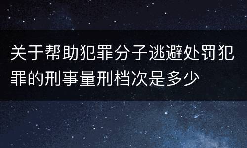 关于帮助犯罪分子逃避处罚犯罪的刑事量刑档次是多少
