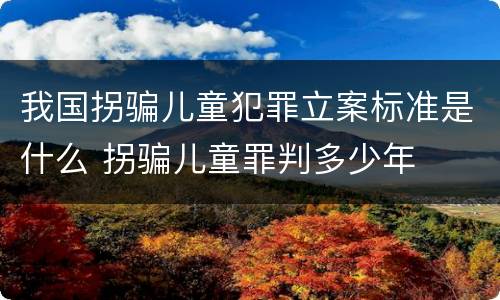 我国拐骗儿童犯罪立案标准是什么 拐骗儿童罪判多少年
