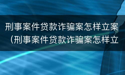 刑事案件贷款诈骗案怎样立案（刑事案件贷款诈骗案怎样立案的）