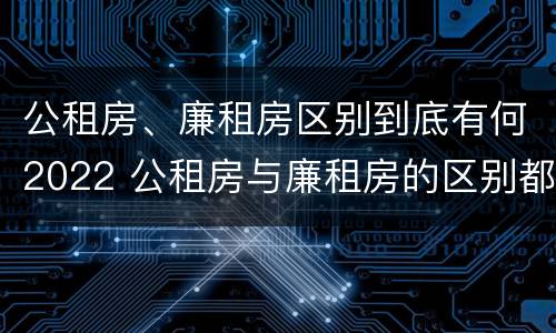公租房、廉租房区别到底有何2022 公租房与廉租房的区别都在此,别再搞错了!