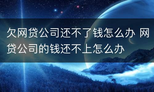 欠网贷公司还不了钱怎么办 网贷公司的钱还不上怎么办