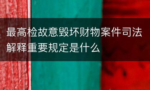 最高检故意毁坏财物案件司法解释重要规定是什么