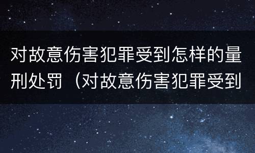 对故意伤害犯罪受到怎样的量刑处罚（对故意伤害犯罪受到怎样的量刑处罚和处罚）