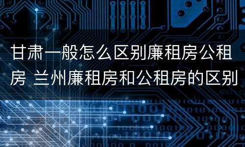 甘肃一般怎么区别廉租房公租房 兰州廉租房和公租房的区别