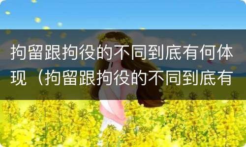 拘留跟拘役的不同到底有何体现（拘留跟拘役的不同到底有何体现呢）