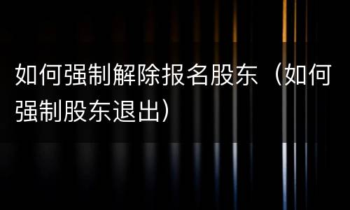 如何强制解除报名股东（如何强制股东退出）
