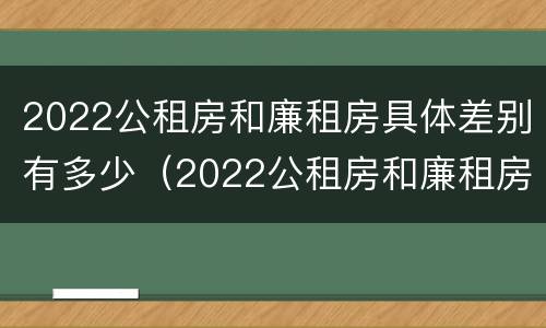 2022公租房和廉租房具体差别有多少（2022公租房和廉租房具体差别有多少呢）