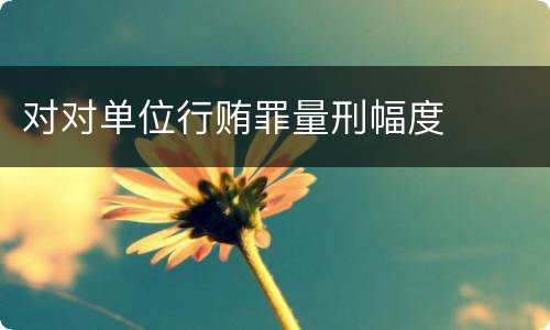 对对单位行贿罪量刑幅度