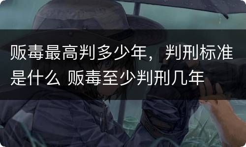 贩毒最高判多少年，判刑标准是什么 贩毒至少判刑几年